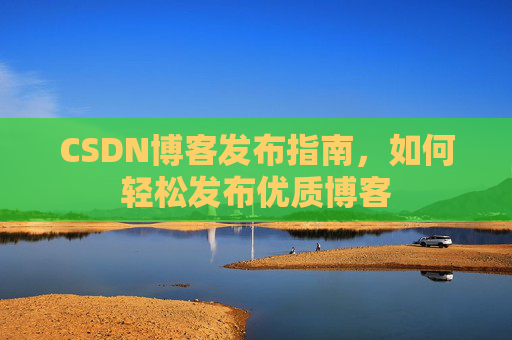 CSDN博客发布指南，如何轻松发布优质博客