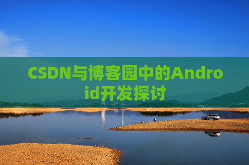 CSDN与博客园中的Android开发探讨